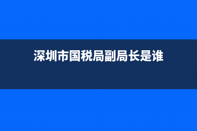 国税局深圳分局(深圳国税局领导名单) (深圳市国税局副局长是谁)
