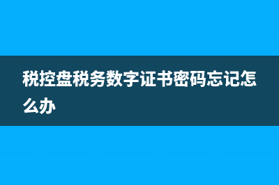 税控盘税务数字证书驱动 (税控盘税务数字证书密码忘记怎么办)