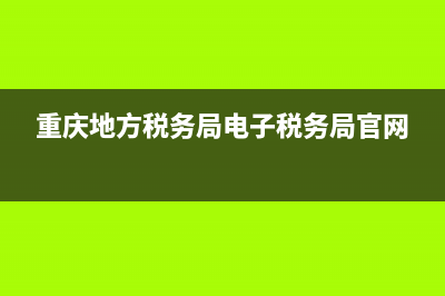重庆地方税务局网上申报(重庆市税务申报官网) (重庆地方税务局电子税务局官网)