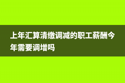 上年汇算清缴调整,次年怎么调整？ (上年汇算清缴调减的职工薪酬今年需要调增吗)