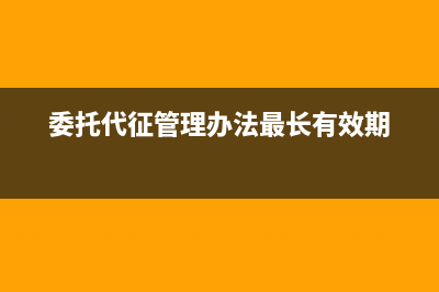 委托代征管理办法？ (委托代征管理办法最长有效期)