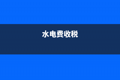水电费税率是多少？ (水电费收税)