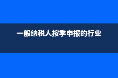 一般纳税人按季申报税还是每月申报税？ (一般纳税人按季申报的行业)