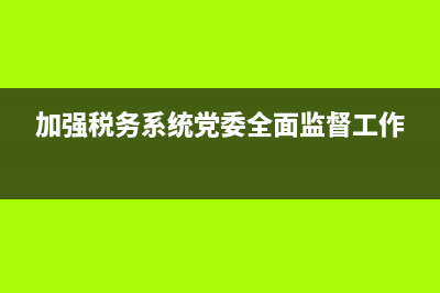 加强税务系统党建工作指导意见(加强税务系统党建工作指导意见和建议) (加强税务系统党委全面监督工作)
