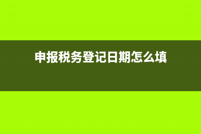 申报税务登记日期(税务登记日期查询) (申报税务登记日期怎么填)