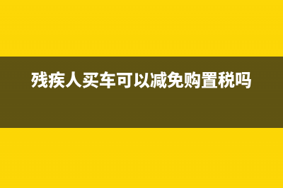 残疾人购车的购置税有优惠吗？ (残疾人买车可以减免购置税吗)