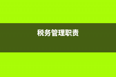 税务管理岗位权利(税务管理岗位权利大不大) (税务管理职责)