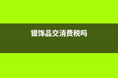 银饰品交消费税吗？ (银饰品交消费税吗)