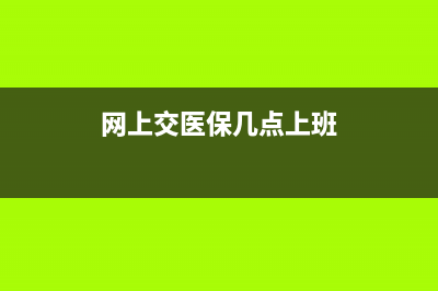 网上交医保几点到几点？ (网上交医保几点上班)