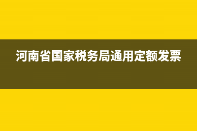 河南省国家税务局真伪查询系统(国家税务总局河南电子税务局官网查询真伪) (河南省国家税务局通用定额发票)
