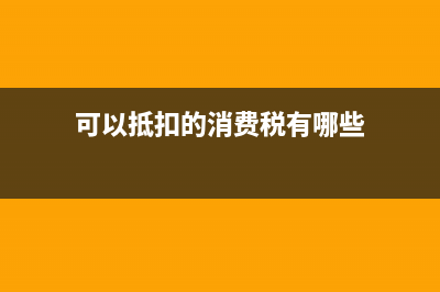可以抵扣的消费税怎么抵扣？ (可以抵扣的消费税有哪些)