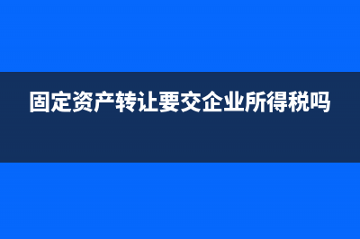 固定资产转让要缴纳哪些税？ (固定资产转让要交企业所得税吗)
