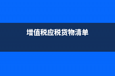 增值税应税货物或劳务销货清单怎么开具 (增值税应税货物清单)