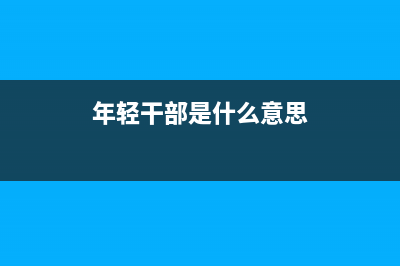 何为年轻干部？ (年轻干部是什么意思)