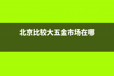 北京比较大五金批发市场在哪？ (北京比较大五金市场在哪)