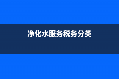 净化水服务税务(纯净水增值税) (净化水服务税务分类)