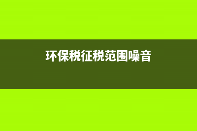 环保税征税范围？ (环保税征税范围噪音)
