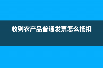 收到农产品普通发票怎么抵扣？ (收到农产品普通发票怎么抵扣)