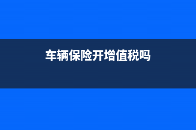 车辆保险开增值税专用发票能抵扣吗？ (车辆保险开增值税吗)
