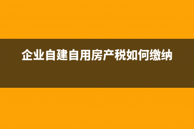 企业自建自用房屋用交房产税么？ (企业自建自用房产税如何缴纳)