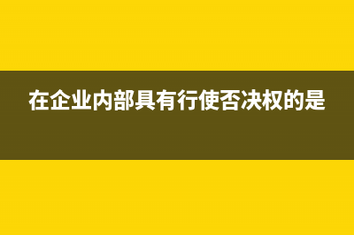 在企业内部行驶的车辆是否缴纳车船税？ (在企业内部具有行使否决权的是)