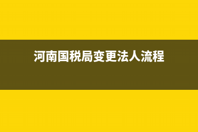 河南国税局变更(河南省变更办税人员怎么变更) (河南国税局变更法人流程)