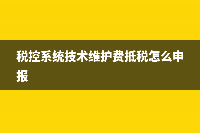 税控系统技术维护费抵税怎么申报？ (税控系统技术维护费抵税怎么申报)