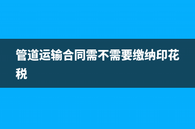管道运输合同需要缴印花税吗？ (管道运输合同需不需要缴纳印花税)