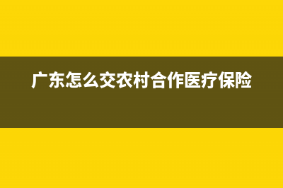 广东怎么交新农合医疗保险？ (广东怎么交农村合作医疗保险)