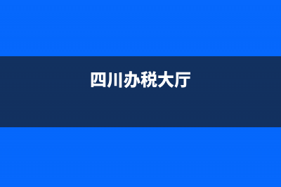 四川税务办税服务大厅(四川税务服务热线) (四川办税大厅)