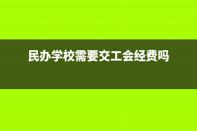 民办学校需要交哪些税 (民办学校需要交工会经费吗)