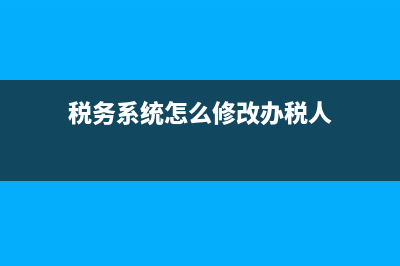 如何更改税务信息(怎样修改税务登记信息) (税务系统怎么修改办税人)
