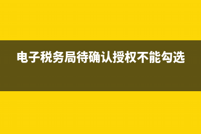 电子税务局待确认授权选不了？ (电子税务局待确认授权不能勾选)