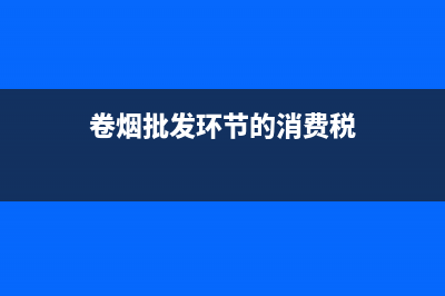 卷烟批发环节的消费税？ (卷烟批发环节的消费税)