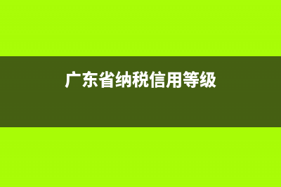 广东税务信用等级评定标准(广东省纳税信用等级) (广东省纳税信用等级)