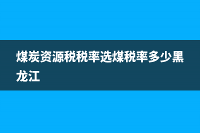 煤炭资源税税率是多少？ (煤炭资源税税率选煤税率多少黑龙江)