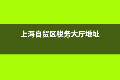 上海自贸区税务(上海自贸区税务局地址) (上海自贸区税务大厅地址)
