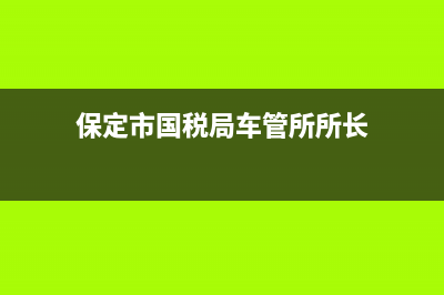 保定市国税局车辆购置税办事大厅在哪？ (保定市国税局车管所所长)