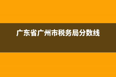 广东省广州市税务局发票查询(广州税务查询系统) (广东省广州市税务局分数线)