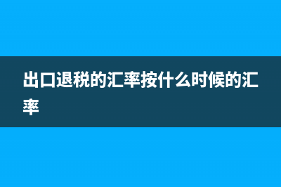 出口退税汇率问题 (出口退税的汇率按什么时候的汇率)