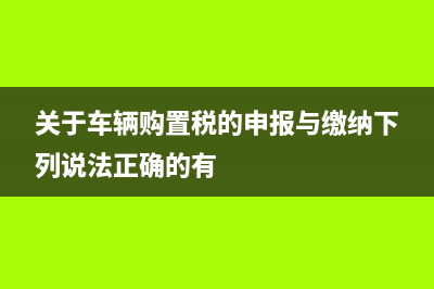 关于车辆购置税的最低计税价格？ (关于车辆购置税的申报与缴纳下列说法正确的有)