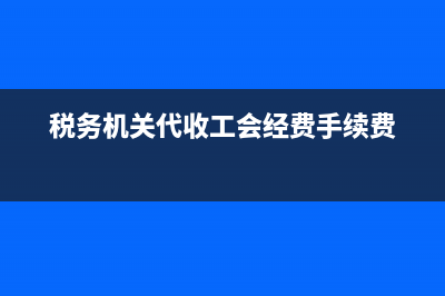 税务机关代收工会经费是什么意思？ (税务机关代收工会经费手续费)