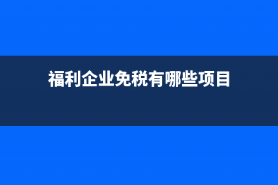 福利企业免税有哪些基本规定？ (福利企业免税有哪些项目)