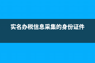 实名办税信息采集需要带哪些东西？ (实名办税信息采集的身份证件)