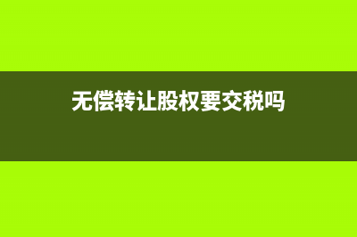 无偿转让股权，还需要缴纳印花税吗？ (无偿转让股权要交税吗)