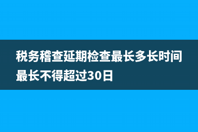 税务稽查延期(税务稽查延期是不是情况严重) (税务稽查延期检查最长多长时间最长不得超过30日)
