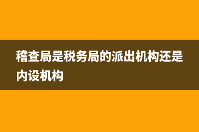 稽查局是税务局的内设机构吗(税务局的稽查局是什么编制) (稽查局是税务局的派出机构还是内设机构)