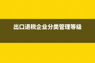出口退税企业分类管理等级评定结果一类和四类是指什么？ (出口退税企业分类管理等级)