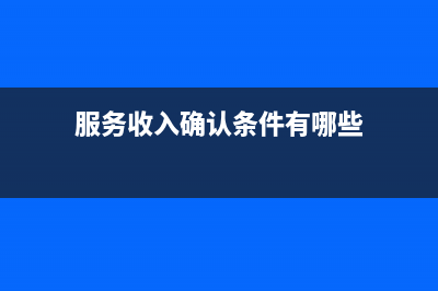 服务收入确认条件？ (服务收入确认条件有哪些)