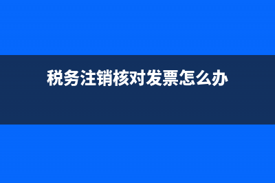 税务注销核对发票丢失(税务注销核对发票丢失怎么处理) (税务注销核对发票怎么办)